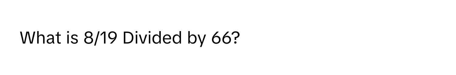 What is 8/19 Divided by 66?