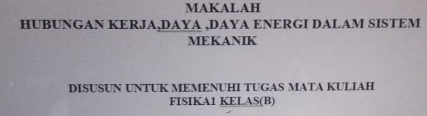 MAKALAH 
HUBUNGAN KERJA,DAYA ,DAYA ENERGI DALAM SISTEM 
MEKANIK 
DISUSUN UNTUK MEMENUHI TUGAS MATA KULIAH 
FISIKA1 KELAS(B)