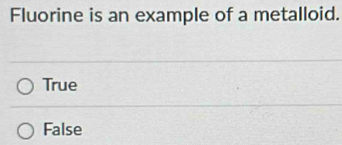 Fluorine is an example of a metalloid.
True
False