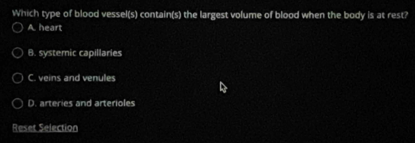 Which type of blood vessel(s) contain(s) the largest volume of blood when the body is at rest?
A. heart
B. systemic capillaries
C. veins and venules
D. arteries and arterioles
Reset Selection
