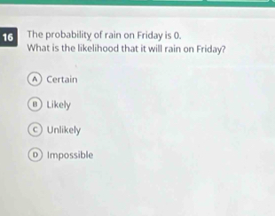 The probability of rain on Friday is 0.
What is the likelihood that it will rain on Friday?
A Certain
@ Likely
Unlikely
D Impossible