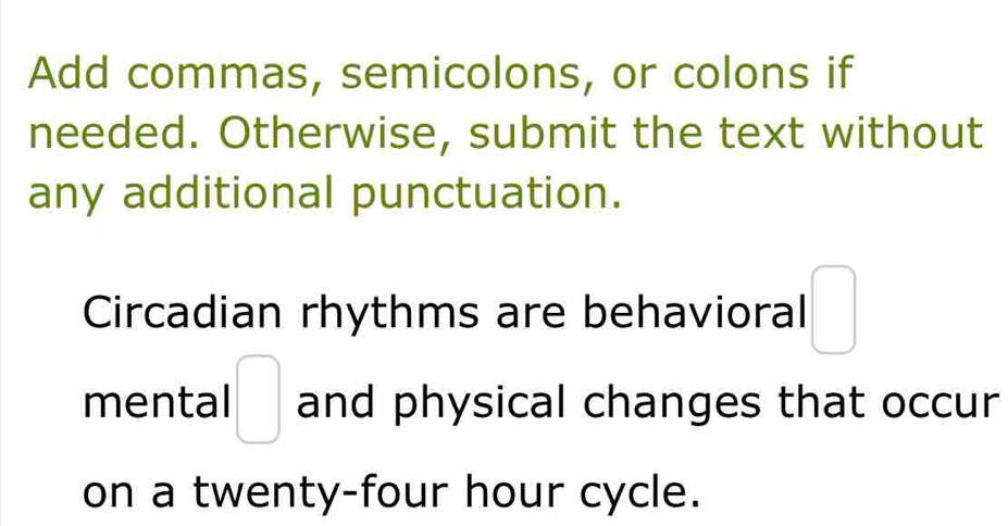 Add commas, semicolons, or colons if 
needed. Otherwise, submit the text without 
any additional punctuation. 
Circadian rhythms are behavioral □ 
mental □ and physical changes that occur 
on a twenty-four hour cycle.