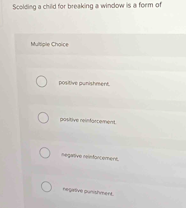 Scolding a child for breaking a window is a form of
Multiple Choice
positive punishment.
positive reinforcement.
negative reinforcement.
negative punishment.