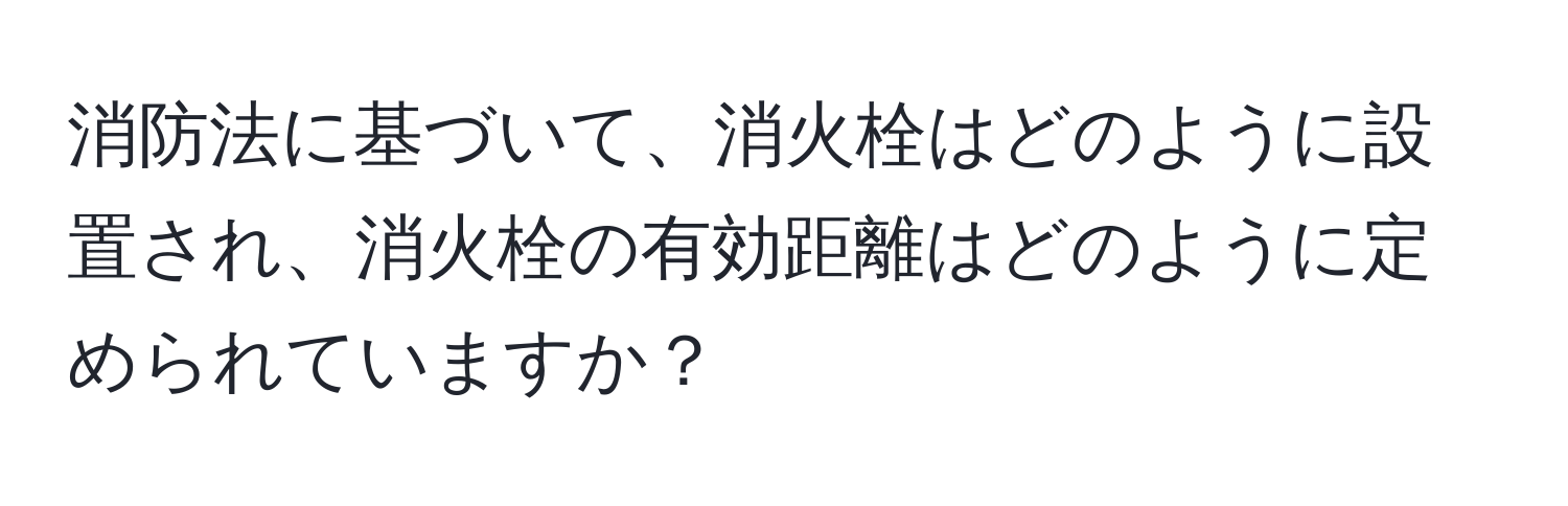 消防法に基づいて、消火栓はどのように設置され、消火栓の有効距離はどのように定められていますか？