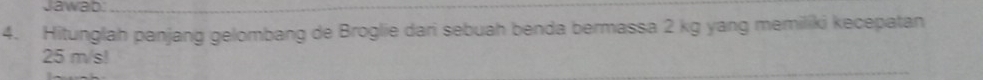 Jawab._ 
4. Hitunglah panjang gelombang de Broglie dari sebuah benda bermassa 2 kg yang memiliki kecepatan
25 m/s!