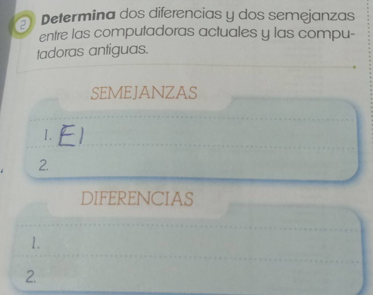 ② Determina dos diferencias y dos semejanzas 
entre las computadoras actuales y las compu- 
tadoras antiguas. 
SEMEJANZAS 
1. 
2. 
DIFERENCIAS 
1. 
2.