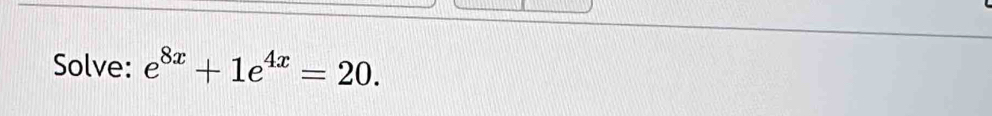 Solve: e^(8x)+1e^(4x)=20.