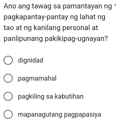 Ano ang tawag sa pamantayan ng 
pagkapantay-pantay ng lahat ng
tao at ng kanilang personal at
panlipunang pakikipag-ugnayan?
dignidad
pagmamahal
pagkiling sa kabutihan
mapanagutang pagpapasiya