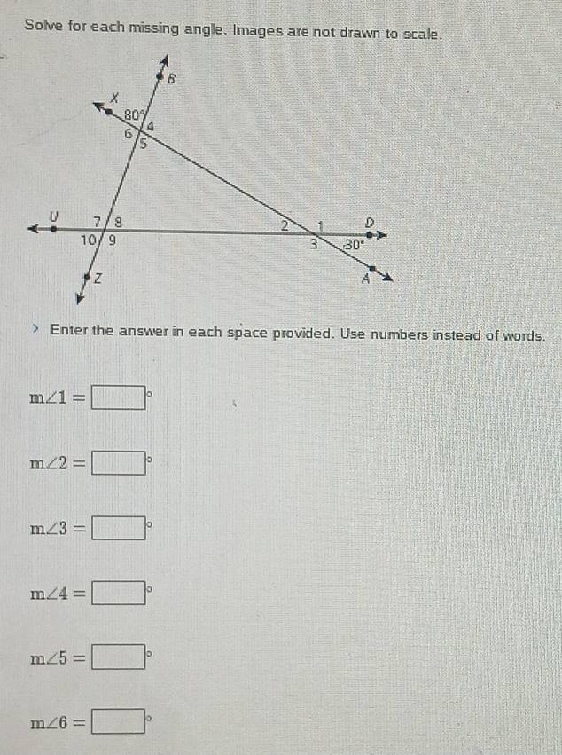 Solve for each missing angle. Images are not drawn to scale. 
B
x
80°
4
6
5
2 1 D
U 7 8 30°
10 9 3
z
A 
Enter the answer in each space provided. Use numbers instead of words.
m∠ 1=□°
m∠ 2=□°
m∠ 3=□°
m∠ 4=□°
m∠ 5=□°
m∠ 6=□°