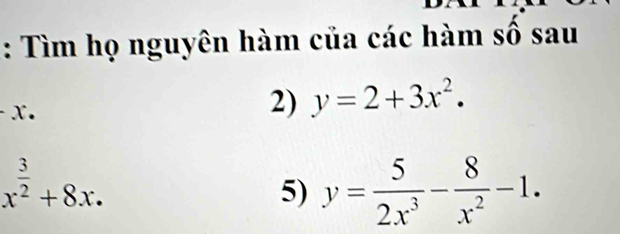 Tìm họ nguyên hàm của các hàm số sau
-x. 
2) y=2+3x^2.
x^(frac 3)2+8x. 
5) y= 5/2x^3 - 8/x^2 -1.