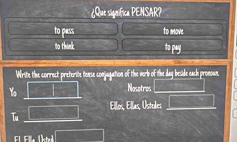 ¿Que significa PENSAR? 
to pass to move 
to think to pay 
Write the correct preterite tense conjugation of the verb of the day beside each pronoun. 
Yo 
Nosotros 
Ellos, Ellas, Ustedes □°
Tu 
l Ella sted