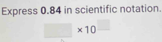 Express 0.84 in scientific notation.
□ * 10^(□)