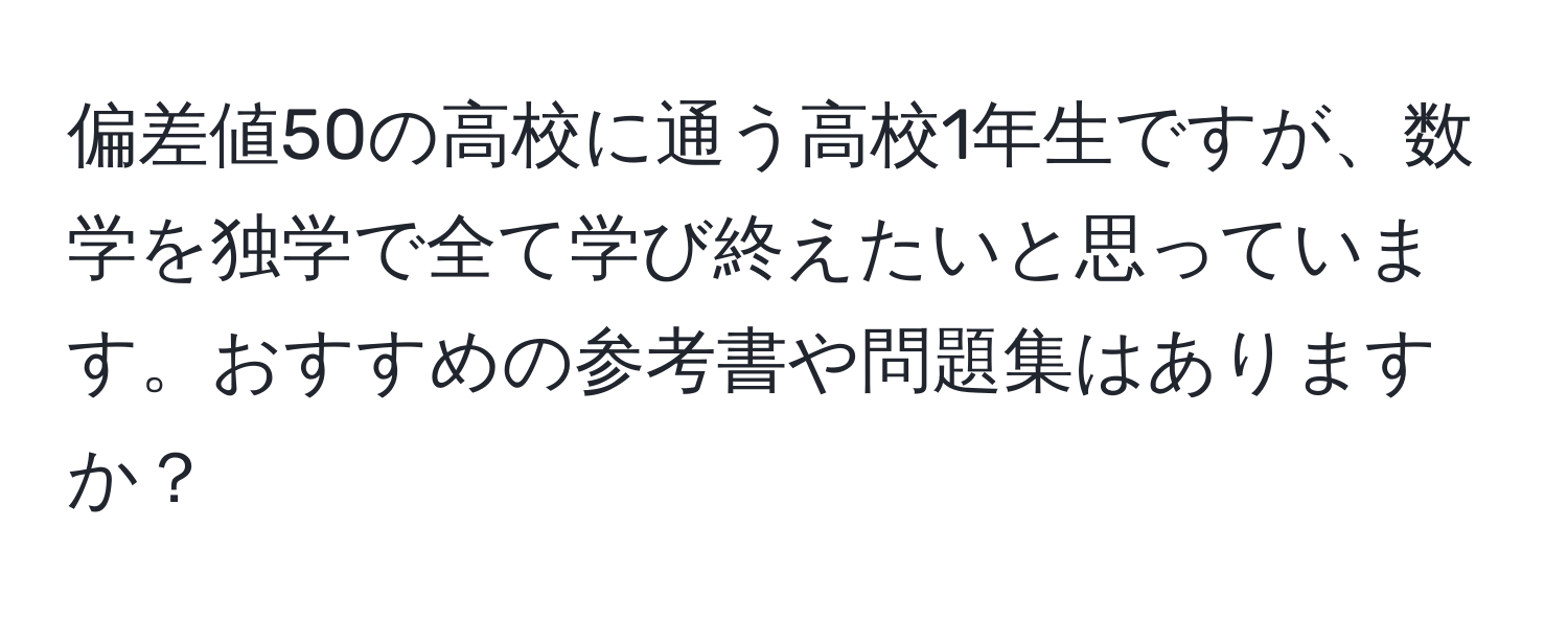 偏差値50の高校に通う高校1年生ですが、数学を独学で全て学び終えたいと思っています。おすすめの参考書や問題集はありますか？