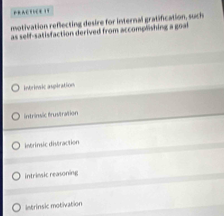 PRACTICE IT
motivation reflecting desire for internal gratification, such
as self-satisfaction derived from accomplishing a goal
intrinsic aspiration
intrinsic frustration
intrinsic distraction
intrinsic reasoning
intrinsic motivation