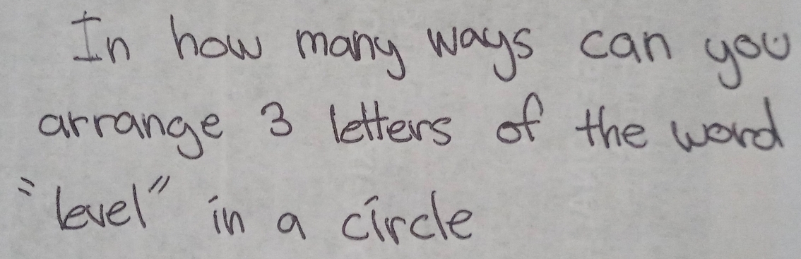 In how many ways can you 
arrange 3 letters of the word 
=level" in a circle