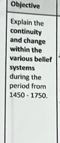 Objective 
Explain the 
continuity 
and change 
within the 
various belief 
systems 
during the 
period from
1450 - 1750.