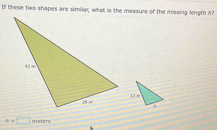 If these two shapes are similar, what is the measure of the missing length h?
h=□ meters