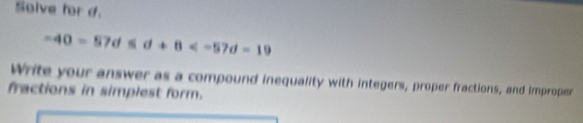 Solve for d.
-40=57d≤slant d+8
Write your answer as a compound inequality with integers, proper fractions, and Improper 
fractions in simplest form.