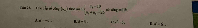 Cho cấp số chat Qng(u_n) thỏa mãn beginarrayl u_4=10 u_4+u_6=26endarray. có công sai là:
A. d=-3. B. d=3. C. d=5. D. d=6.