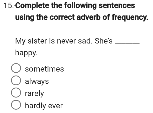 Complete the following sentences
using the correct adverb of frequency.
My sister is never sad. She's_
happy.
sometimes
always
rarely
hardly ever