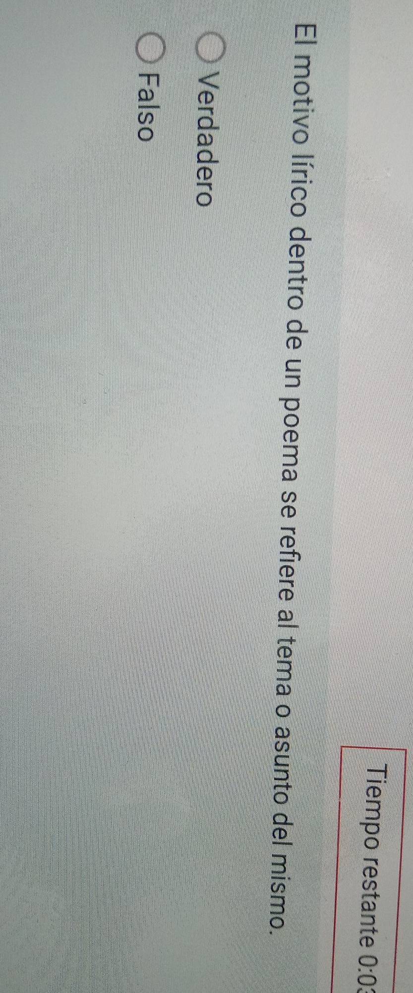 Tiempo restante 0:03
El motivo lírico dentro de un poema se refiere al tema o asunto del mismo.
Verdadero
Falso