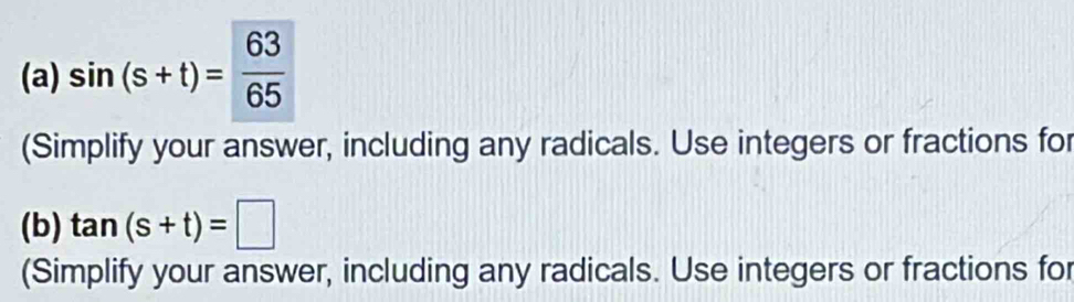 sin (s+t)= 63/65 
(Simplify your answer, including any radicals. Use integers or fractions for 
(b) tan (s+t)=□
(Simplify your answer, including any radicals. Use integers or fractions for
