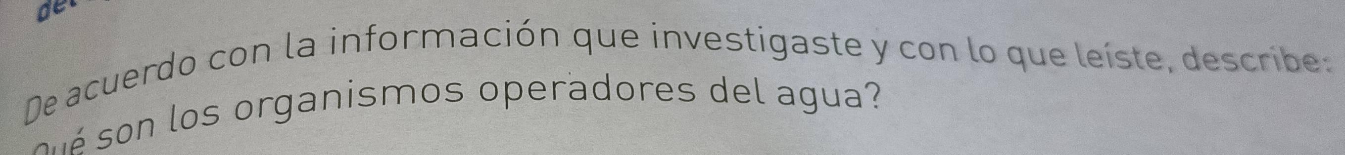 de 
De acuerdo con la información que investigaste y con lo que leíste, describe: 
n os organismos operadores del agua?