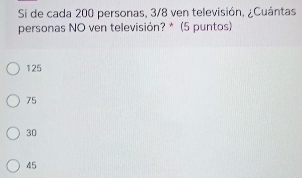 Si de cada 200 personas, 3/8 ven televisión, ¿Cuántas
personas NO ven televisión? * (5 puntos)
125
75
30
45