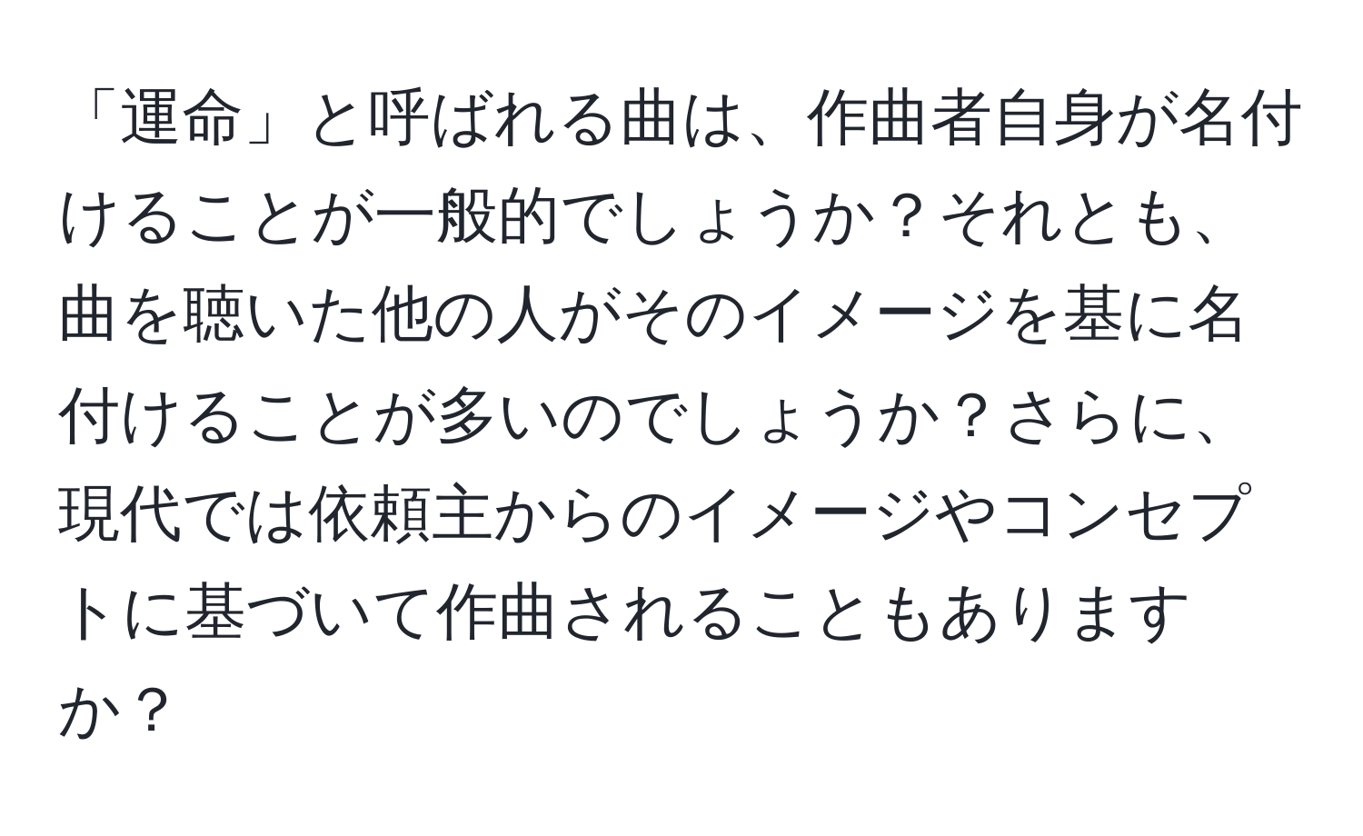 「運命」と呼ばれる曲は、作曲者自身が名付けることが一般的でしょうか？それとも、曲を聴いた他の人がそのイメージを基に名付けることが多いのでしょうか？さらに、現代では依頼主からのイメージやコンセプトに基づいて作曲されることもありますか？