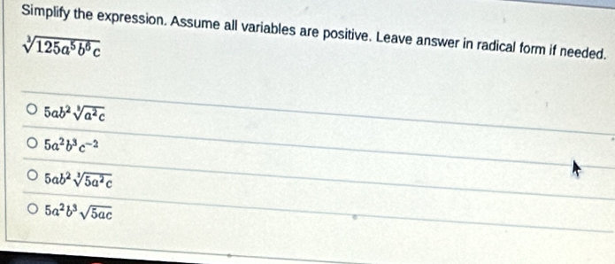 Simplify the expression. Assume all variables are positive. Leave answer in radical form if needed.
sqrt[3](125a^5b^6c)
5ab^2sqrt[3](a^2c)
5a^2b^3c^(-2)
5ab^2sqrt[3](5a^2c)
5a^2b^3sqrt(5ac)