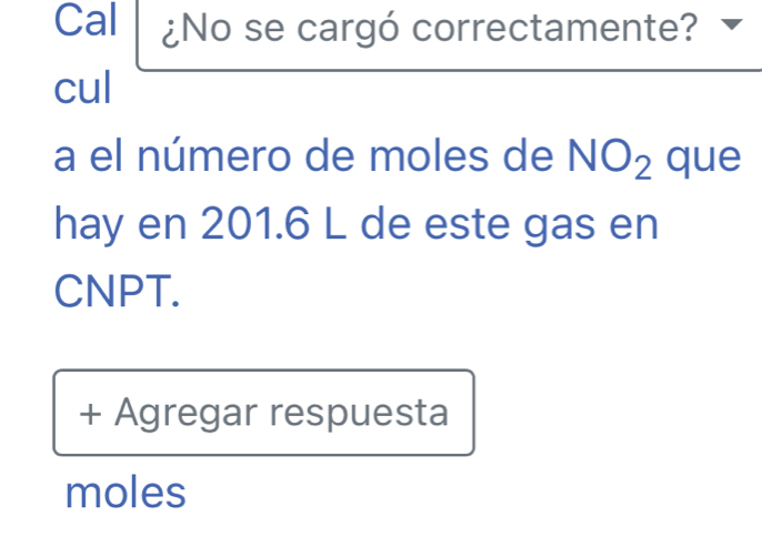 Cal ¿No se cargó correctamente? 
cul 
a el número de moles de NO_2 que 
hay en 201.6 L de este gas en 
CNPT. 
+ Agregar respuesta 
moles