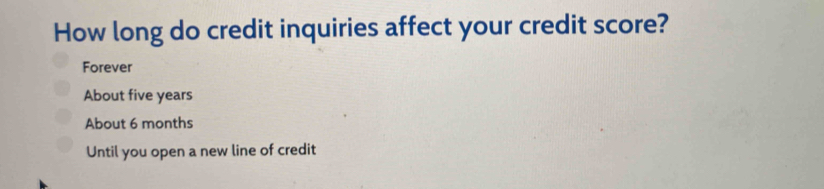 How long do credit inquiries affect your credit score?
Forever
About five years
About 6 months
Until you open a new line of credit