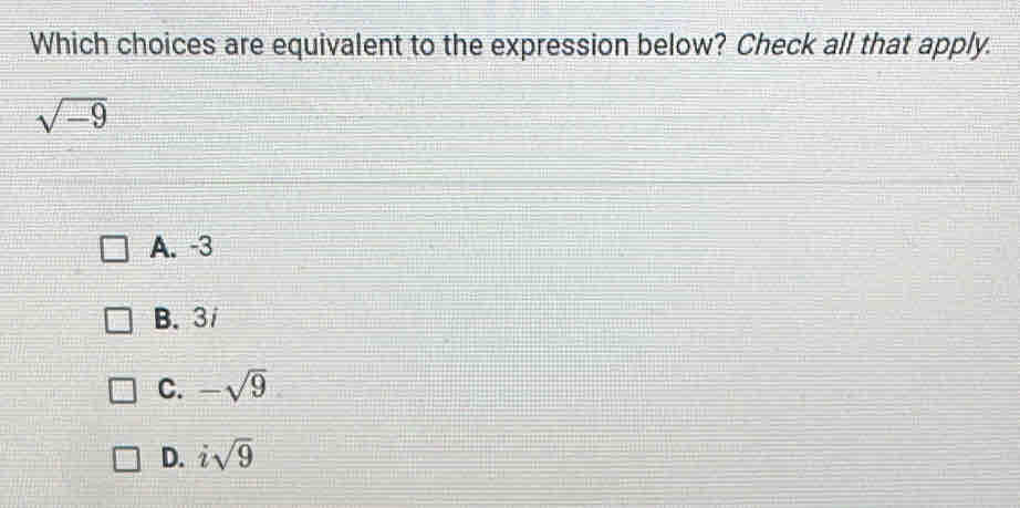 Which choices are equivalent to the expression below? Check all that apply.
sqrt(-9)
A. -3
B. 3/
C. -sqrt(9)
D. isqrt(9)