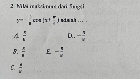 Nilai maksimum dari fungsi
y=- 3/8 cos (x+ π /4 ) adalah . .
A.  3/8  D.. - 3/8 
B.  5/8  E. - 5/8 
C.  6/8 