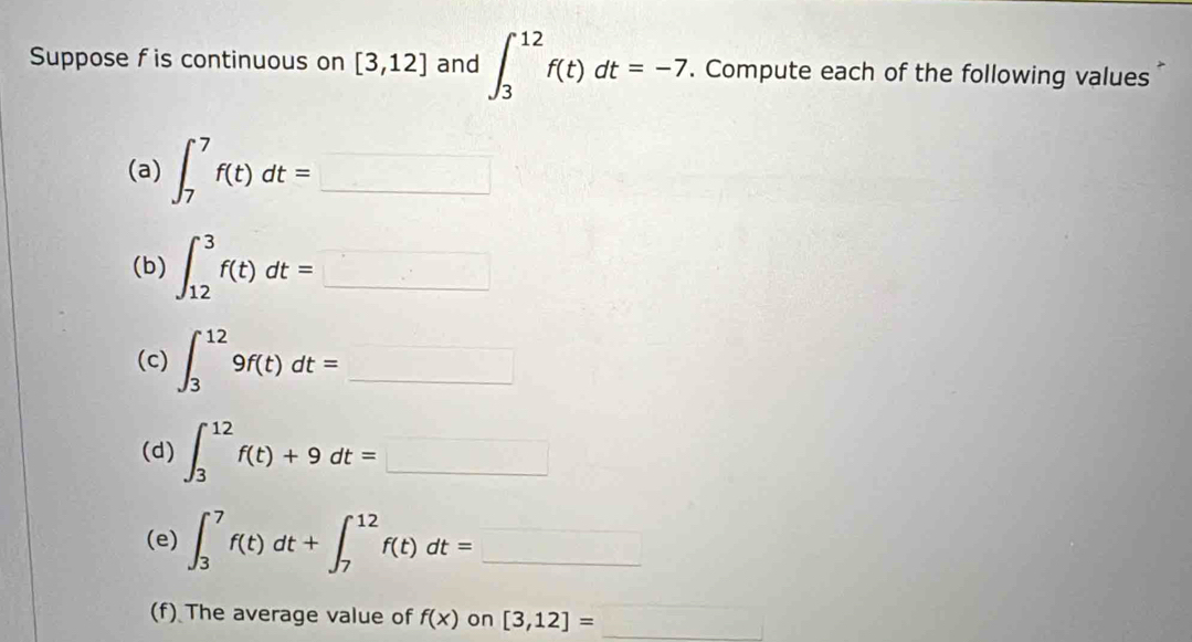 Suppose f is continuous on [3,12] and ∈t _3^((12)f(t)dt=-7. Compute each of the following values 
(a) ∈t _7^7f(t)dt=□
(b) ∈t _(12)^3f(t)dt=□
(c) ∈t _3^(12)9f(t)dt=_ )
(d) ∈t _3^((12)f(t)+9dt=□
(e) ∈t _3^7f(t)dt+∈t _7^(12)f(t)dt=_ ) __ 
(f) The average value of f(x) on [3,12]= x_1+x_2+sqrt(2) _