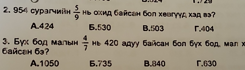 954 cyрaгчийн  5/9  Hь охид байсан бoл хевгγγд хэд вэ?
A. 424 5. 530 B. 503 .404
3. Byx бοд малын HE 420 адуу байсан бол бγх бод, мал x  4/7 
Gaйcah 63?
A. 1050 5.735 B. 840 r. 630