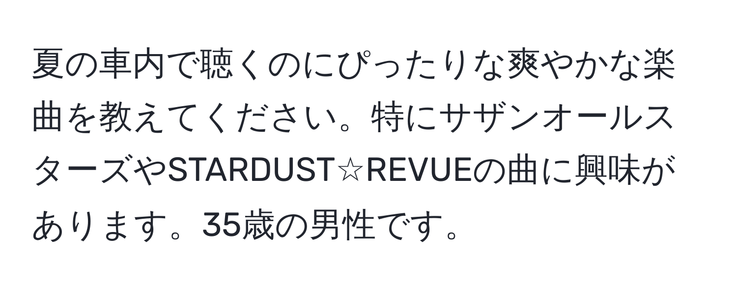 夏の車内で聴くのにぴったりな爽やかな楽曲を教えてください。特にサザンオールスターズやSTARDUST☆REVUEの曲に興味があります。35歳の男性です。