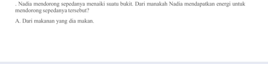 Nadia mendorong sepedanya menaiki suatu bukit. Dari manakah Nadia mendapatkan energi untuk
mendorong sepedanya tersebut?
A. Dari makanan yang dia makan.