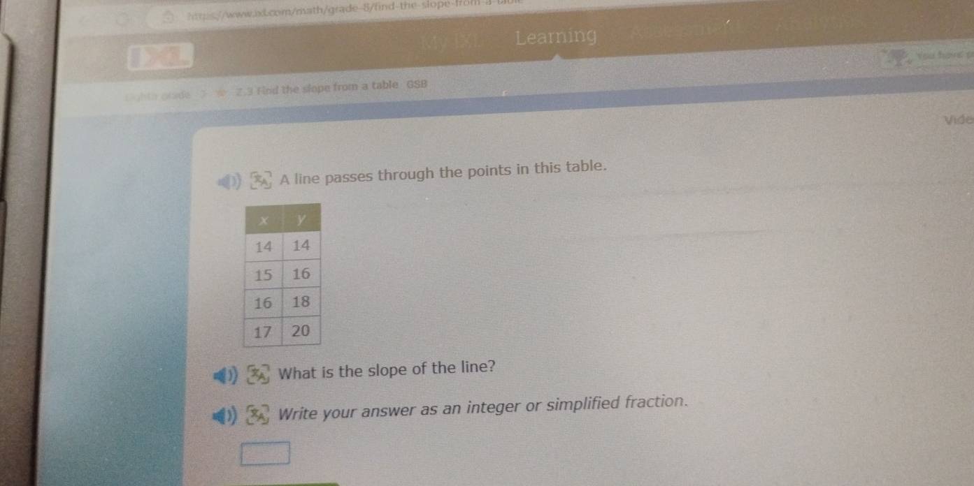 2ms//www.w.com/math/grade-8/find-the-slope-r 
Learning 
O 


Lighth prade Z.3 Fnd the slope from a table GSB 
Vide 
A line passes through the points in this table. 
What is the slope of the line? 
Write your answer as an integer or simplified fraction.