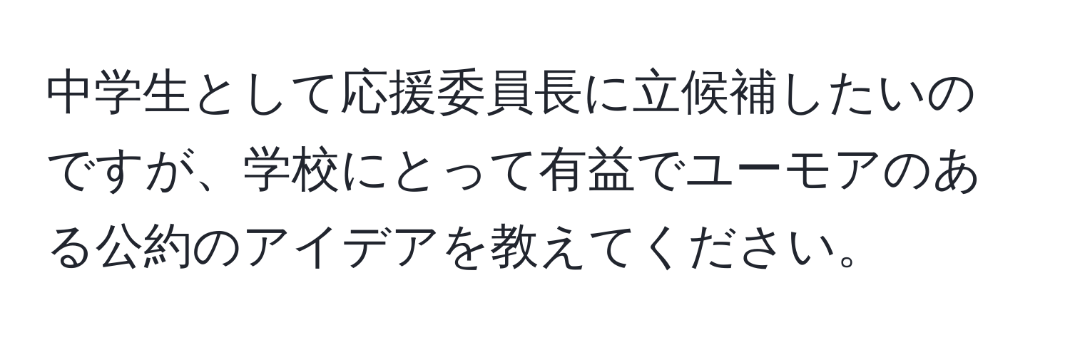 中学生として応援委員長に立候補したいのですが、学校にとって有益でユーモアのある公約のアイデアを教えてください。