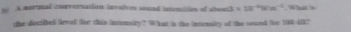 A normal conversation invoives sound intensities of about3 * 10^(-4)Wm^(-2) , What is 
the decifed level fir this intensity? What is the intensity of the sound the 190 45?