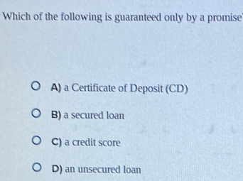 Which of the following is guaranteed only by a promise
A) a Certificate of Deposit (CD)
B) a secured loan
C) a credit score
D) an unsecured loan