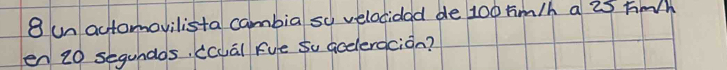 un actomovilista cambia so velocidad de 100 m/h a 25 hnh
en 20 segundos, (cual fue Su aceleracion?