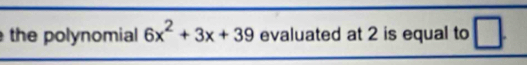 the polynomial 6x^2+3x+39 evaluated at 2 is equal to □.