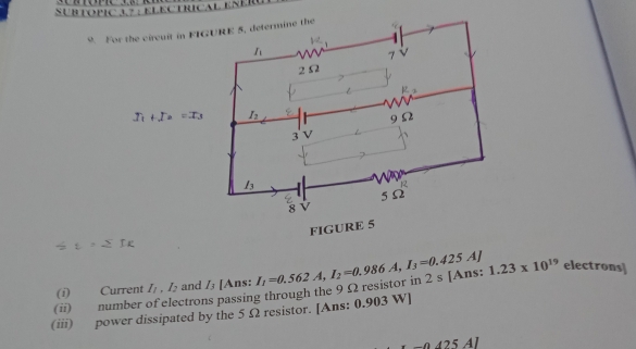 SUB TOPIC 3.7 : ELECTRICAL ENÉR
9. F
(ii) number ctrons passing through the 9Ω resistor in 2 s [Ans: I_1=0.562A,I_2=0.986A,I_3=0.425A] 1.23* 10^(19)
electrons]
(i) Current I_1,I_2 and I_3 [Ans:
(iii) power dissipated by the 5 Ω resistor. [Ans: 0.903 W]
425 Al