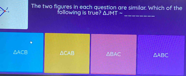 The two figures in each question are similar. Which of the
following is true? △ JMTsim
_
△ ACB △ CAB △ BAC △ ABC