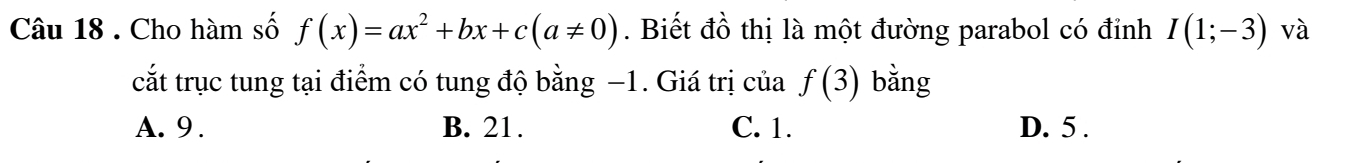 Cho hàm số f(x)=ax^2+bx+c(a!= 0). Biết đồ thị là một đường parabol có đỉnh I(1;-3) và
cắt trục tung tại điểm có tung độ bằng −1. Giá trị của f(3) bằng
A. 9. B. 21. C. 1. D. 5.