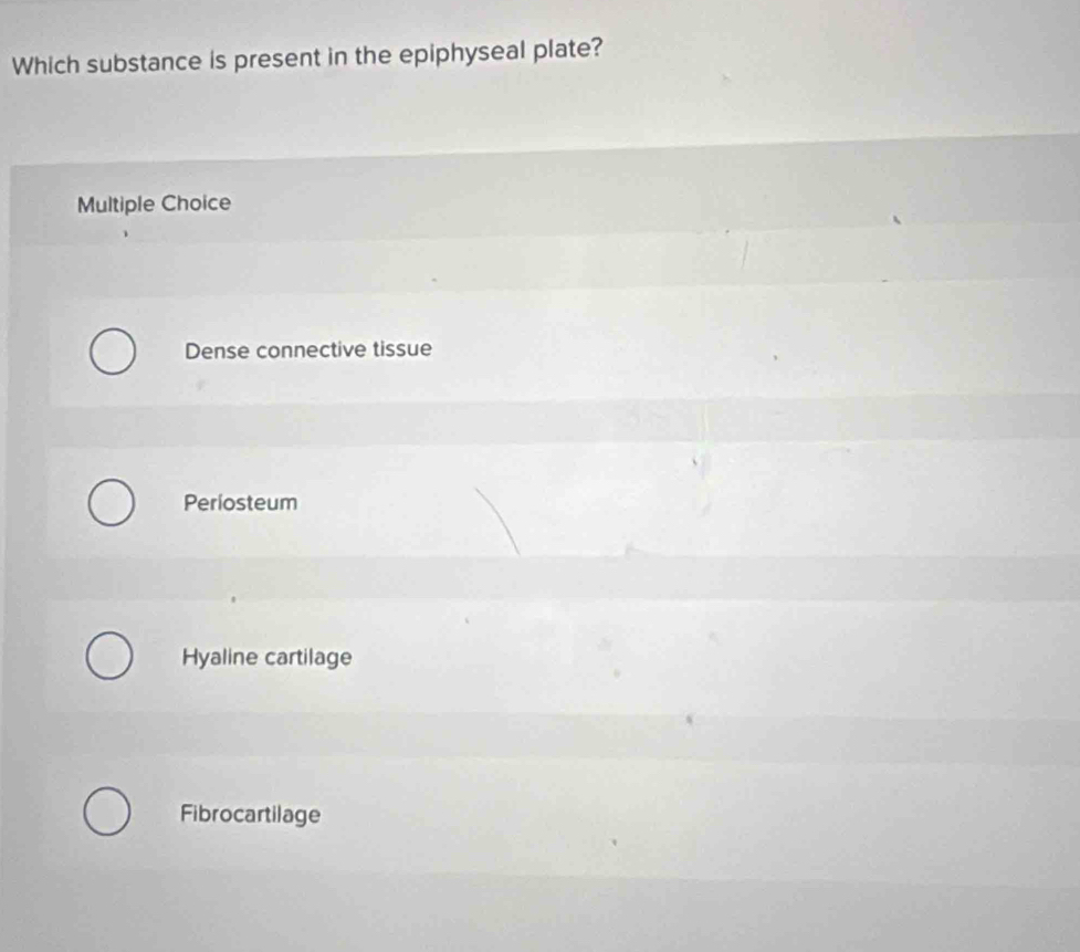 Which substance is present in the epiphyseal plate?
Multiple Choice
Dense connective tissue
Periosteum
Hyaline cartilage
Fibrocartilage