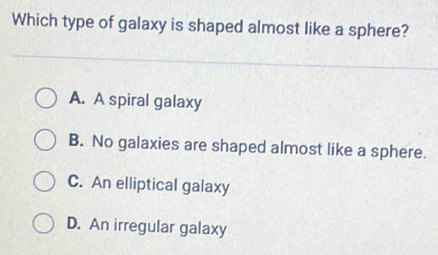 Which type of galaxy is shaped almost like a sphere?
A. A spiral galaxy
B. No galaxies are shaped almost like a sphere.
C. An elliptical galaxy
D. An irregular galaxy