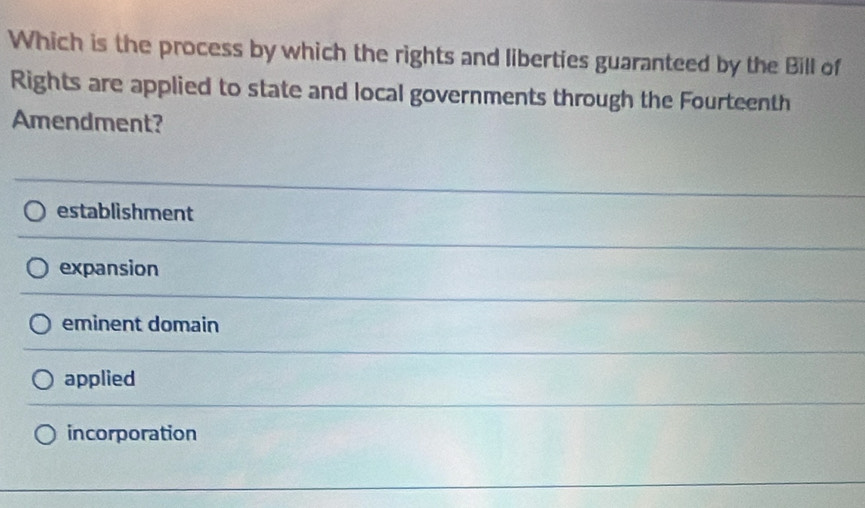 Which is the process by which the rights and liberties guaranteed by the Bill of
Rights are applied to state and local governments through the Fourteenth
Amendment?
establishment
expansion
eminent domain
applied
incorporation